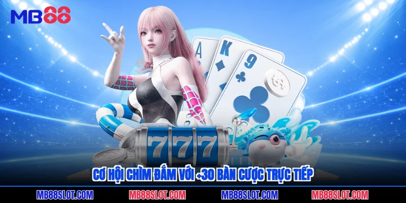 Cơ hội chìm đắm với +30 bàn cược trực tiếp