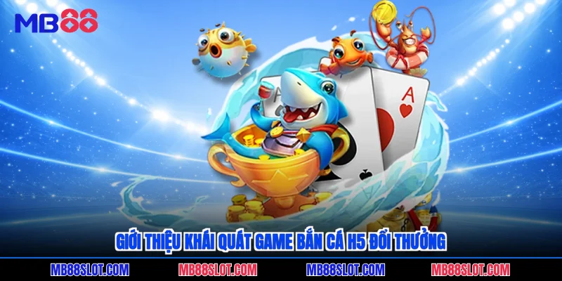 Giới thiệu khái quát game bắn cá H5 đổi thưởng